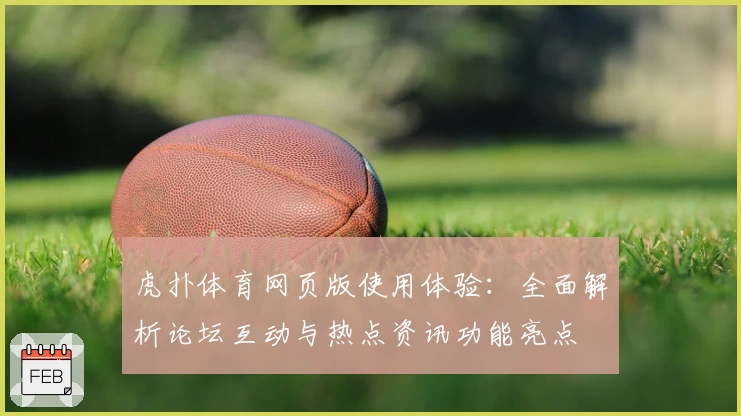 虎扑体育网页版使用体验：全面解析论坛互动与热点资讯功能亮点
