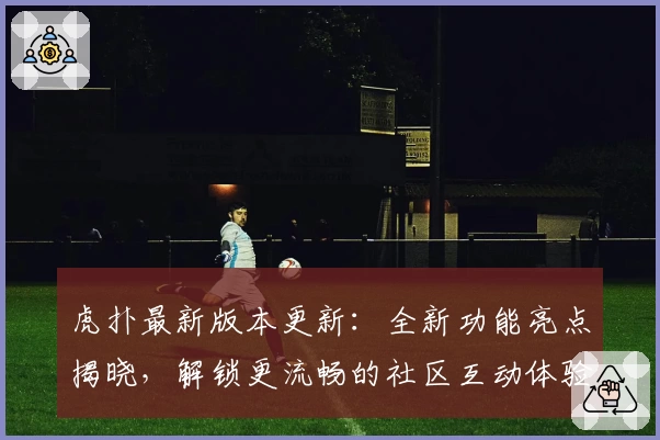 虎扑最新版本更新：全新功能亮点揭晓，解锁更流畅的社区互动体验