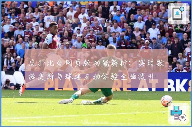 虎扑比分网页版功能解析：实时数据更新与球迷互动体验全面提升