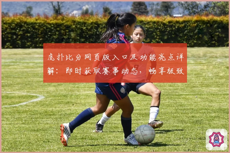 虎扑比分网页版入口及功能亮点详解：即时获取赛事动态，畅享极致体验