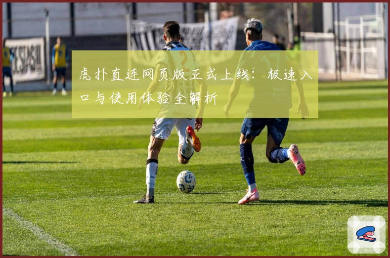 虎扑直连网页版正式上线：极速入口与使用体验全解析
