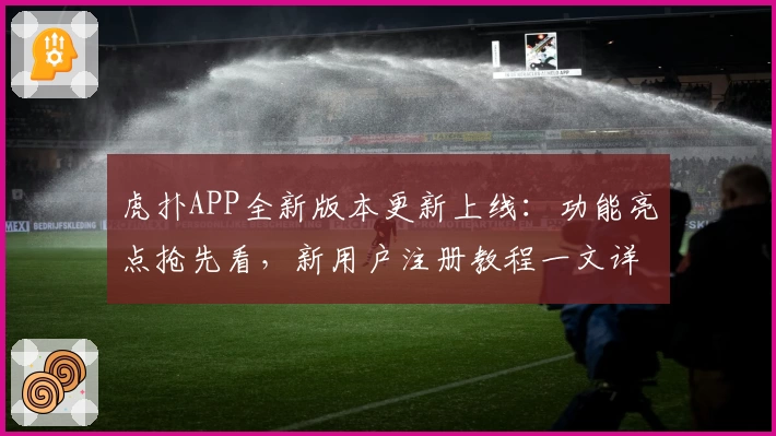 虎扑APP全新版本更新上线：功能亮点抢先看，新用户注册教程一文详解
