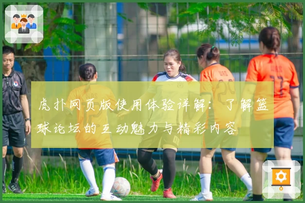 虎扑网页版使用体验详解：了解篮球论坛的互动魅力与精彩内容