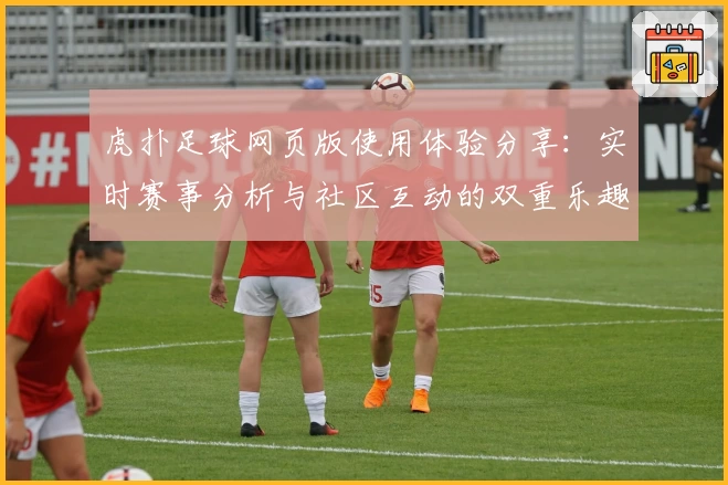 虎扑足球网页版使用体验分享：实时赛事分析与社区互动的双重乐趣