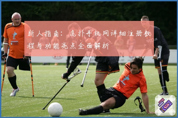 新人指南：虎扑手机网详细注册教程与功能亮点全面解析