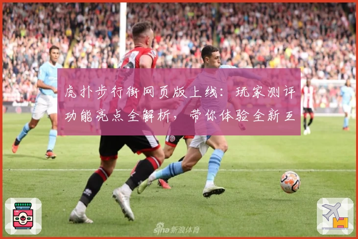 虎扑步行街网页版上线:玩家测评功能亮点全解析,带你体验全新互动社区