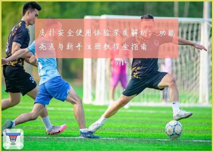 虎扑安全使用体验深度解析：功能亮点与新手注册教程全指南