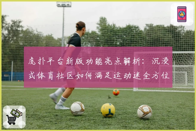 虎扑平台新版功能亮点解析：沉浸式体育社区如何满足运动迷全方位需求