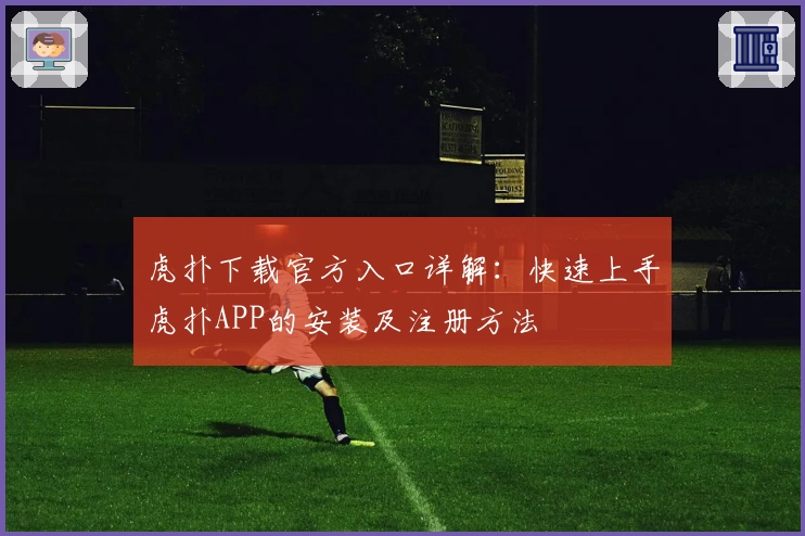 虎扑下载官方入口详解：快速上手虎扑APP的安装及注册方法