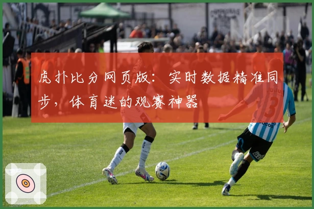 虎扑比分网页版:实时数据精准同步,体育迷的观赛神器