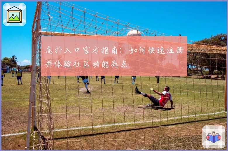 虎扑入口官方指南：如何快速注册并体验社区功能亮点