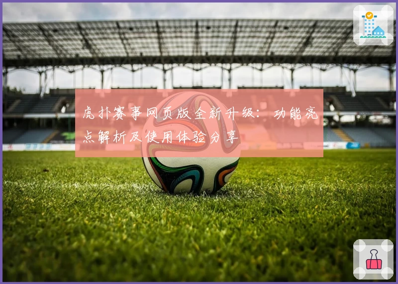 虎扑赛事网页版全新升级：功能亮点解析及使用体验分享