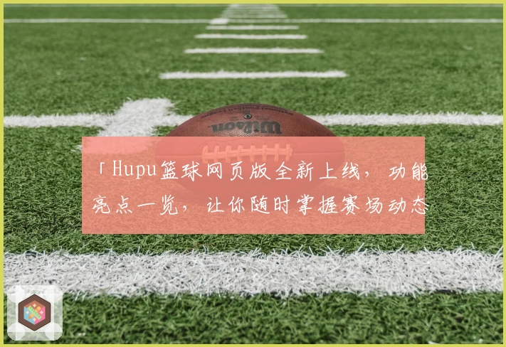 「Hupu篮球网页版全新上线，功能亮点一览，让你随时掌握赛场动态」