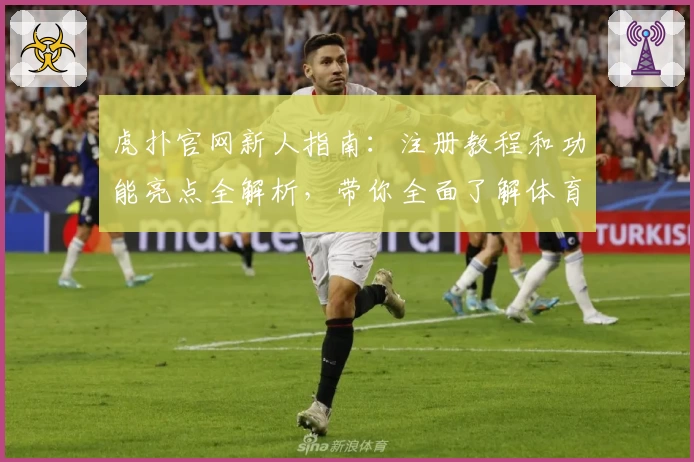 虎扑官网新人指南：注册教程和功能亮点全解析，带你全面了解体育社区