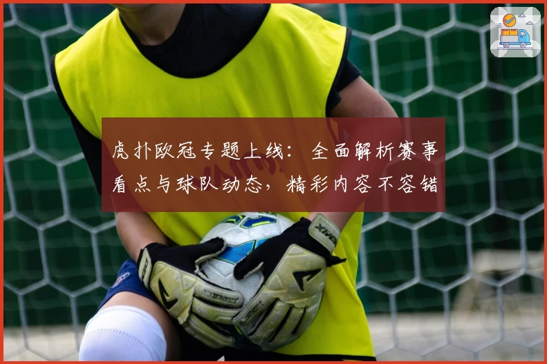 虎扑欧冠专题上线：全面解析赛事看点与球队动态，精彩内容不容错过