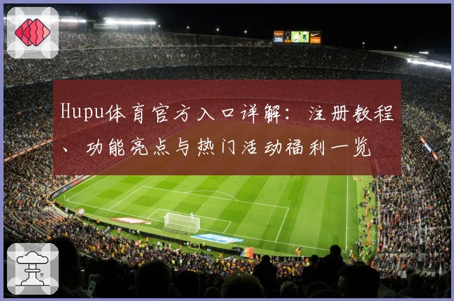 Hupu体育官方入口详解：注册教程、功能亮点与热门活动福利一览