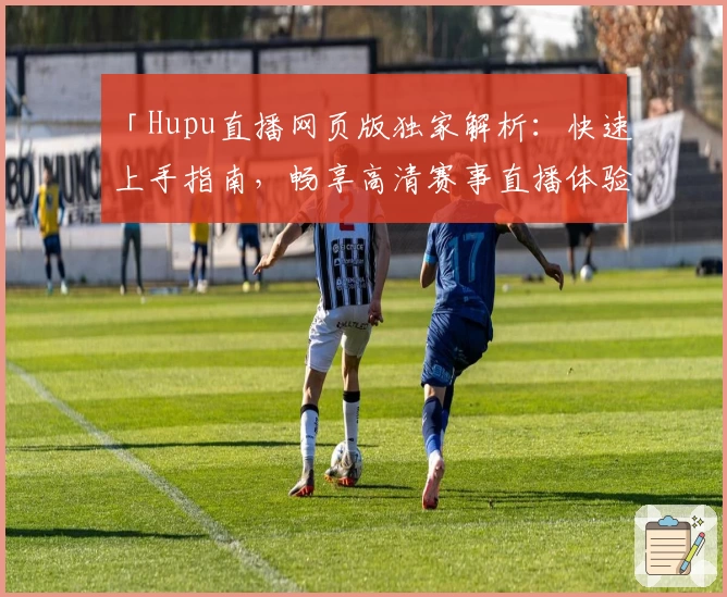 「Hupu直播网页版独家解析：快速上手指南，畅享高清赛事直播体验」