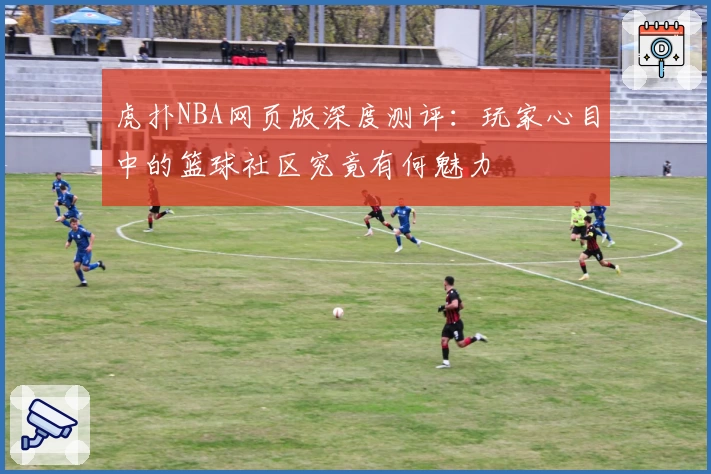虎扑NBA网页版深度测评:玩家心目中的篮球社区究竟有何魅力