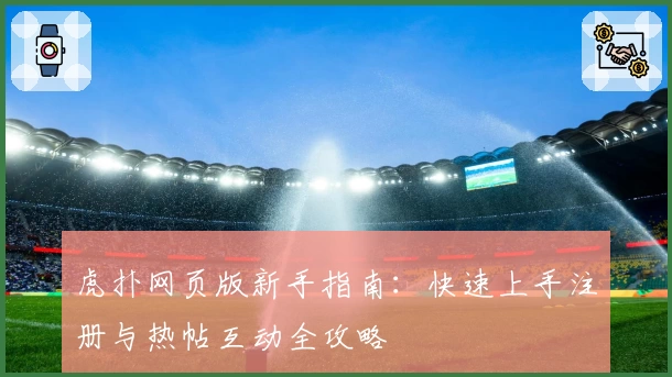 虎扑网页版新手指南:快速上手注册与热帖互动全攻略