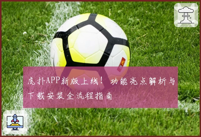 虎扑APP新版上线!功能亮点解析与下载安装全流程指南