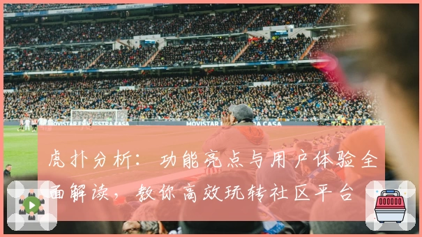 虎扑分析：功能亮点与用户体验全面解读，教你高效玩转社区平台