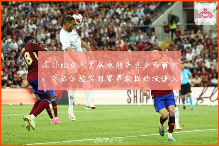 虎扑比分网页版功能亮点全面解析，带你体验实时赛事数据的极速入口