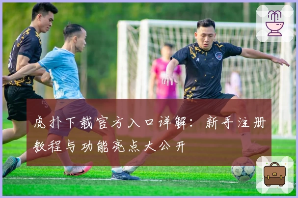 虎扑下载官方入口详解：新手注册教程与功能亮点大公开