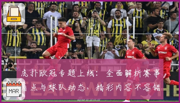 虎扑欧冠专题上线：全面解析赛事看点与球队动态，精彩内容不容错过