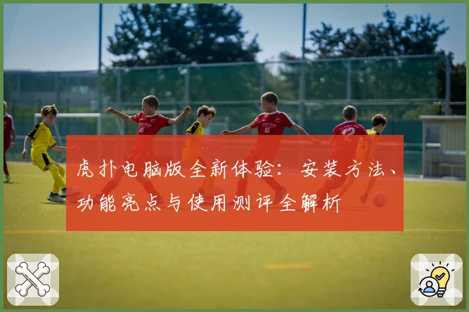 虎扑电脑版全新体验:安装方法、功能亮点与使用测评全解析