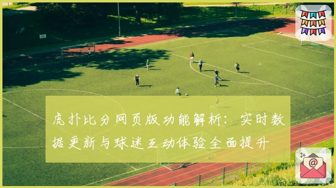 虎扑比分网页版功能解析：实时数据更新与球迷互动体验全面提升
