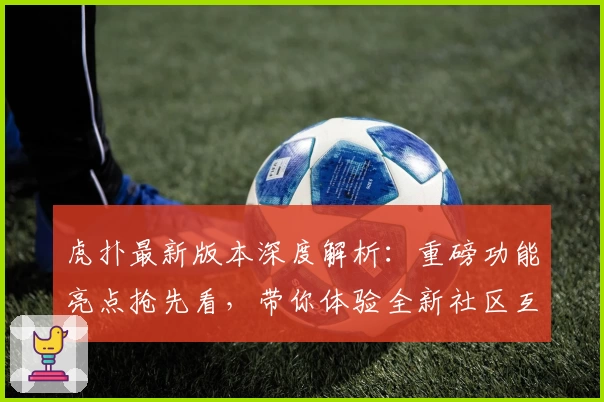 虎扑最新版本深度解析：重磅功能亮点抢先看，带你体验全新社区互动模式
