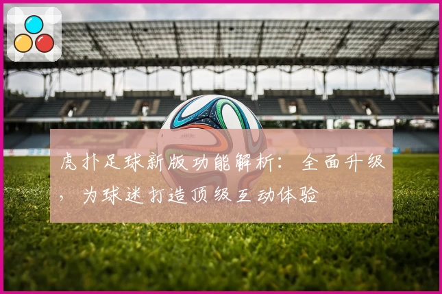 虎扑足球新版功能解析：全面升级，为球迷打造顶级互动体验