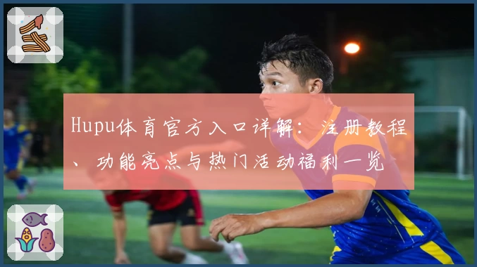 Hupu体育官方入口详解：注册教程、功能亮点与热门活动福利一览