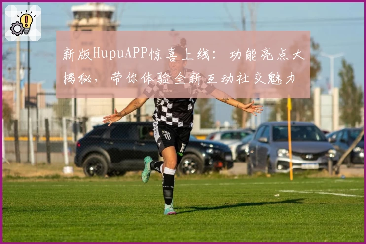 新版HupuAPP惊喜上线：功能亮点大揭秘，带你体验全新互动社交魅力