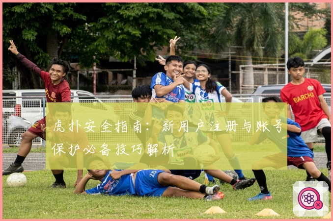 虎扑安全指南：新用户注册与账号保护必备技巧解析