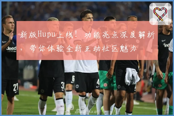新版Hupu上线！功能亮点深度解析，带你体验全新互动社区魅力