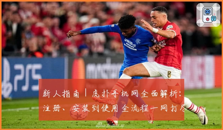 新人指南｜虎扑手机网全面解析：注册、安装到使用全流程一网打尽