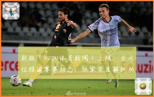 新版「Hupu体育新闻」上线：全方位报道赛事动态，独家深度解析功能抢先体验