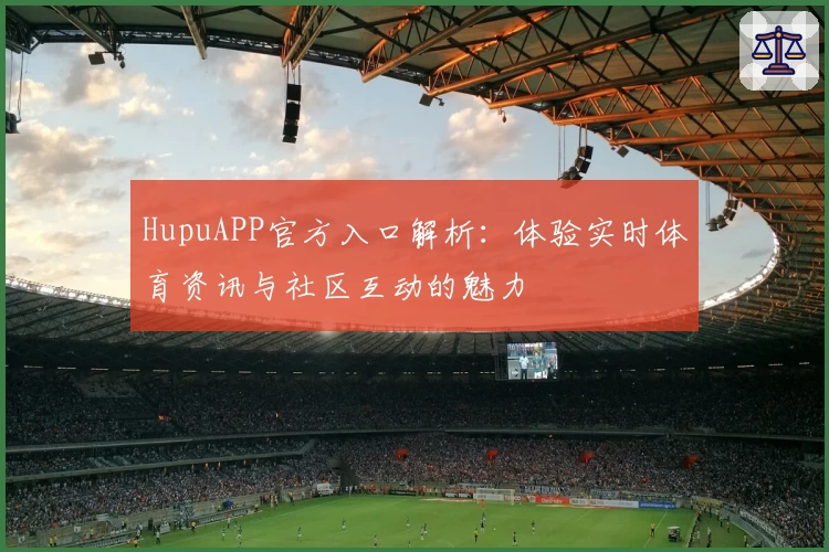 HupuAPP官方入口解析：体验实时体育资讯与社区互动的魅力