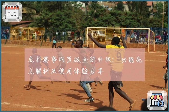 虎扑赛事网页版全新升级：功能亮点解析及使用体验分享