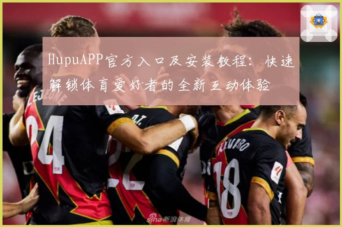 HupuAPP官方入口及安装教程：快速解锁体育爱好者的全新互动体验