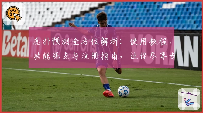 虎扑预测全方位解析：使用教程、功能亮点与注册指南，让你尽享专业体育分析