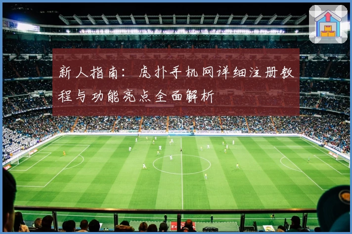新人指南:虎扑手机网详细注册教程与功能亮点全面解析