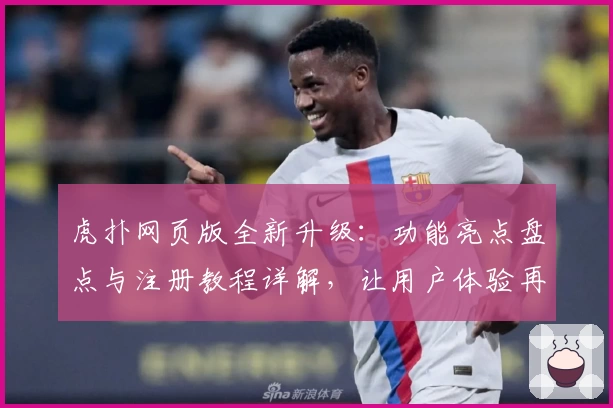 虎扑网页版全新升级：功能亮点盘点与注册教程详解，让用户体验再上新台阶