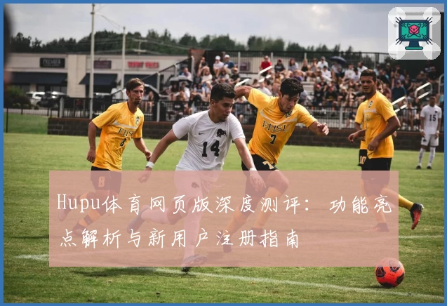 Hupu体育网页版深度测评：功能亮点解析与新用户注册指南