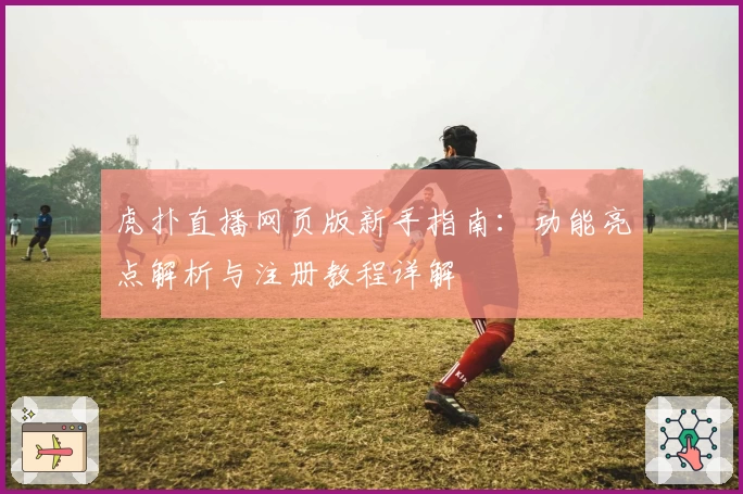 虎扑直播网页版新手指南：功能亮点解析与注册教程详解