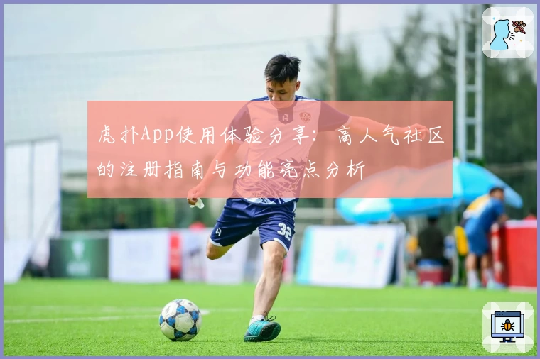 虎扑App使用体验分享：高人气社区的注册指南与功能亮点分析
