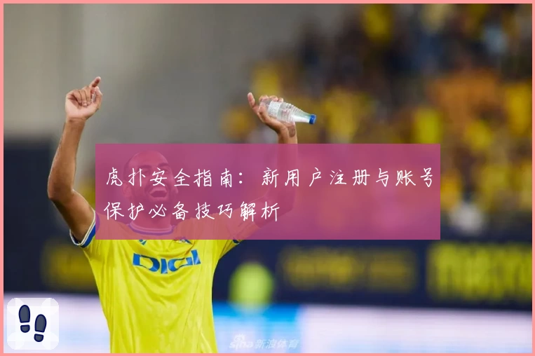 虎扑安全指南：新用户注册与账号保护必备技巧解析