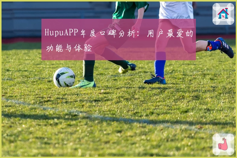 HupuAPP年度口碑分析：用户最爱的功能与体验