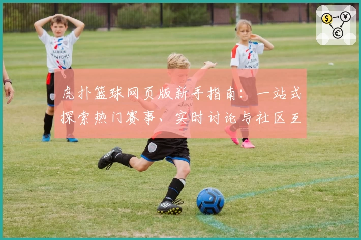 虎扑篮球网页版新手指南：一站式探索热门赛事、实时讨论与社区互动